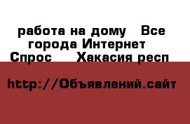 работа на дому - Все города Интернет » Спрос   . Хакасия респ.